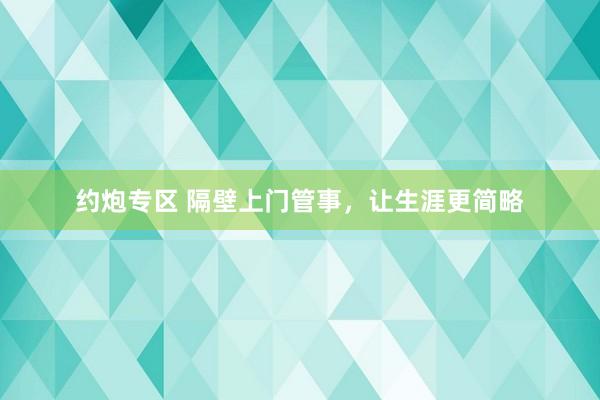 约炮专区 隔壁上门管事，让生涯更简略