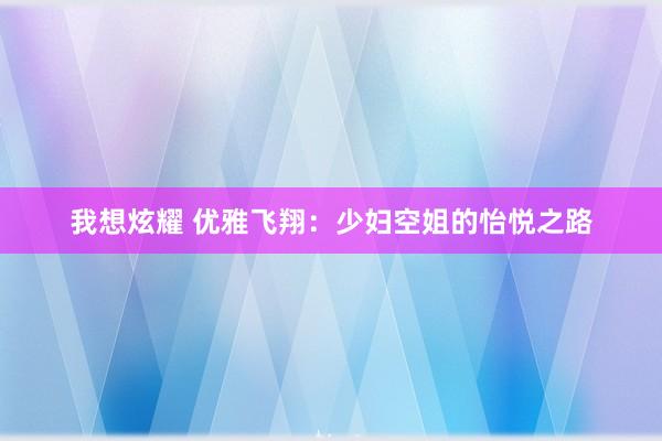 我想炫耀 优雅飞翔：少妇空姐的怡悦之路