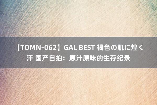 【TOMN-062】GAL BEST 褐色の肌に煌く汗 国产自拍：原汁原味的生存纪录