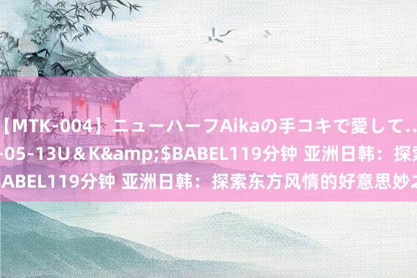 【MTK-004】ニューハーフAikaの手コキで愛して…。</a>2010-05-13U＆K&$BABEL119分钟 亚洲日韩：探索东方风情的好意思妙之旅