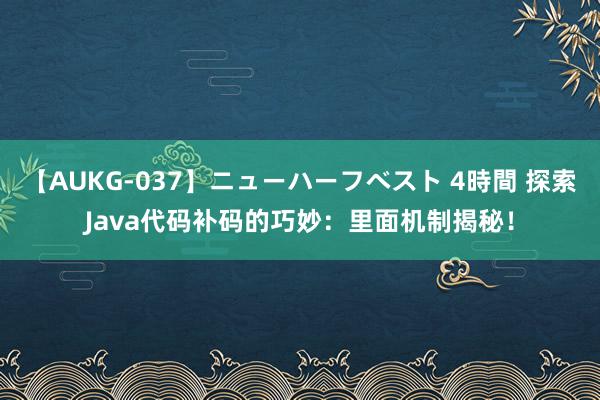 【AUKG-037】ニューハーフベスト 4時間 探索Java代码补码的巧妙：里面机制揭秘！