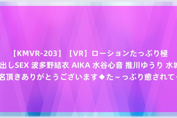 【KMVR-203】【VR】ローションたっぷり極上5人ソープ嬢と中出しSEX 波多野結衣 AIKA 水谷心音 推川ゆうり 水城奈緒 ～本日は御指名頂きありがとうございます◆た～っぷり癒されてくださいね◆～ 试驾第二代AION V：将无图NDA智驾拉进19万元以内