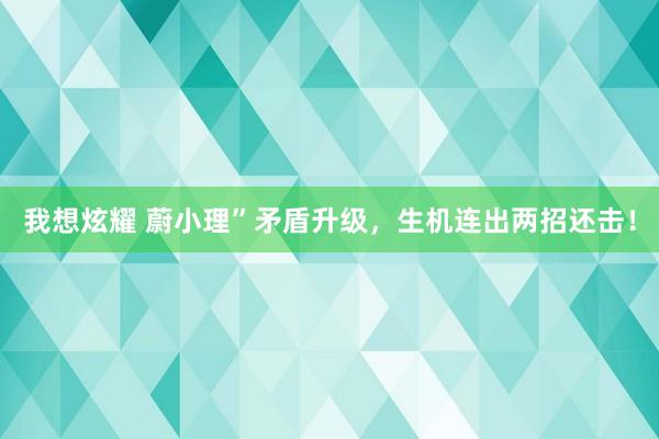 我想炫耀 蔚小理”矛盾升级，生机连出两招还击！