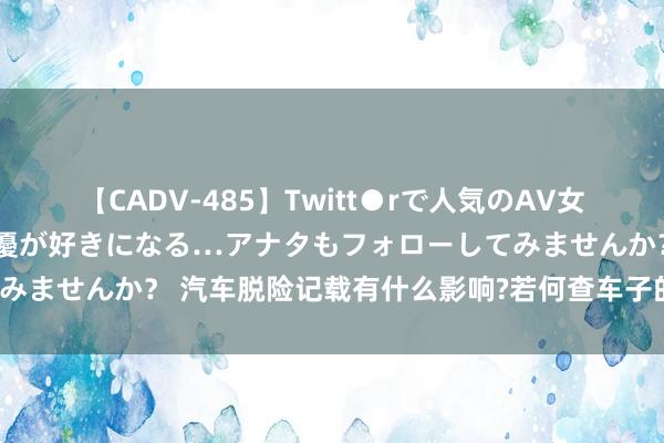 【CADV-485】Twitt●rで人気のAV女優 SNSでますますAV女優が好きになる…アナタもフォローしてみませんか？ 汽车脱险记载有什么影响?若何查车子的保障脱险记载?