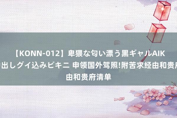 【KONN-012】卑猥な匂い漂う黒ギャルAIKAの中出しグイ込みビキニ 申领国外驾照!附苦求经由和贵府清单