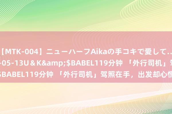 【MTK-004】ニューハーフAikaの手コキで愛して…。</a>2010-05-13U＆K&$BABEL119分钟 「外行司机」驾照在手，出发却心慌？