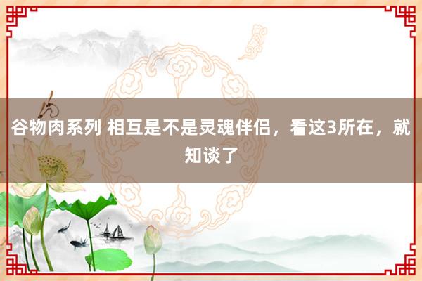 谷物肉系列 相互是不是灵魂伴侣，看这3所在，就知谈了