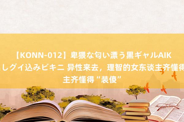 【KONN-012】卑猥な匂い漂う黒ギャルAIKAの中出しグイ込みビキニ 异性来去，理智的女东谈主齐懂得“装傻”