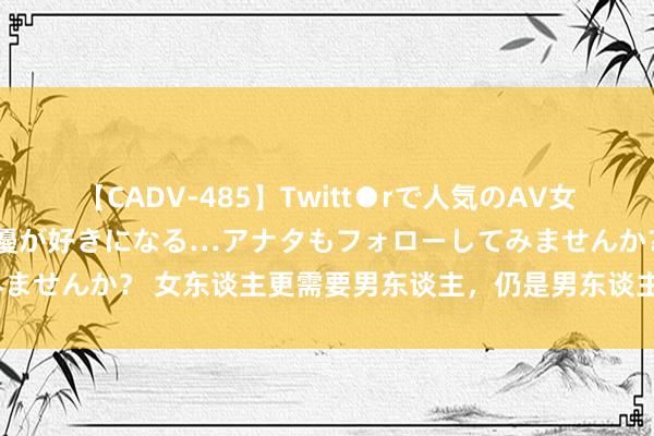 【CADV-485】Twitt●rで人気のAV女優 SNSでますますAV女優が好きになる…アナタもフォローしてみませんか？ 女东谈主更需要男东谈主，仍是男东谈主更需要女东谈主？