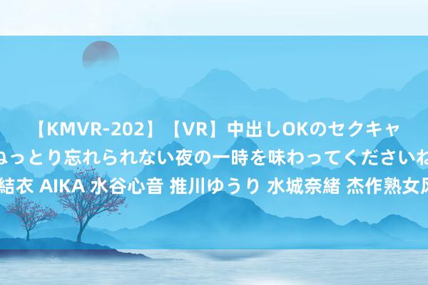 【KMVR-202】【VR】中出しOKのセクキャバにようこそ◆～濃密ねっとり忘れられない夜の一時を味わってくださいね◆～ 波多野結衣 AIKA 水谷心音 推川ゆうり 水城奈緒 杰作熟女风情万种，火辣性感，尽显老到魔力