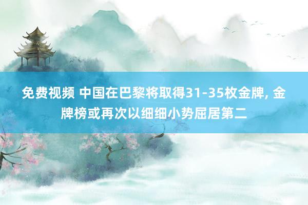 免费视频 中国在巴黎将取得31-35枚金牌， 金牌榜或再次以细细小势屈居第二