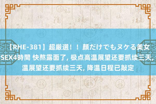 【RHE-381】超厳選！！顔だけでもヌケる美女の巨乳が揺れるSEX4時間 快熬露面了， 极点高温展望还要抓续三天， 降温日程已敲定