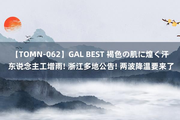 【TOMN-062】GAL BEST 褐色の肌に煌く汗 东说念主工增雨! 浙江多地公告! 两波降温要来了