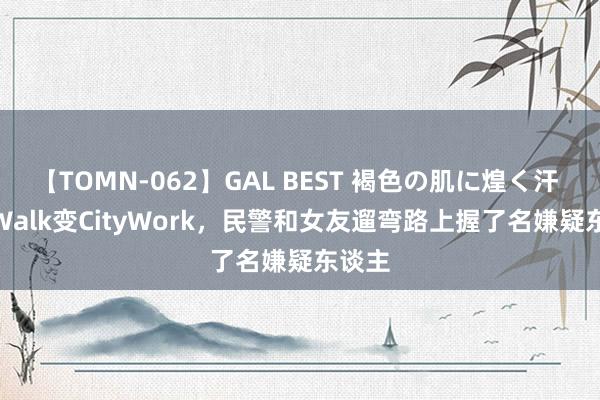 【TOMN-062】GAL BEST 褐色の肌に煌く汗 CityWalk变CityWork，民警和女友遛弯路上握了名嫌疑东谈主