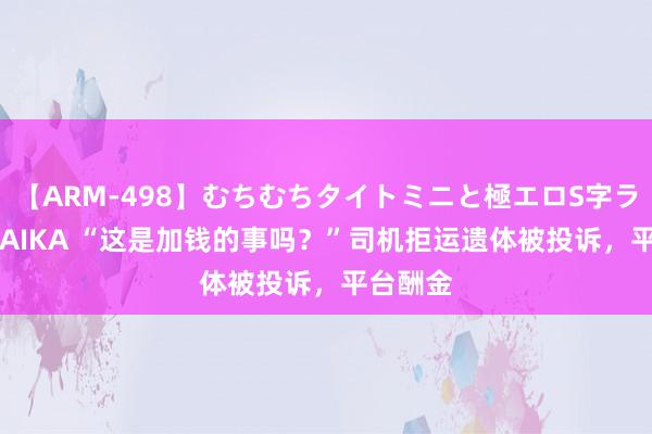 【ARM-498】むちむちタイトミニと極エロS字ライン 2 AIKA “这是加钱的事吗？”司机拒运遗体被投诉，平台酬金