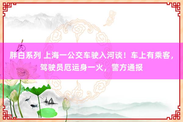 胖白系列 上海一公交车驶入河谈！车上有乘客，驾驶员厄运身一火，警方通报