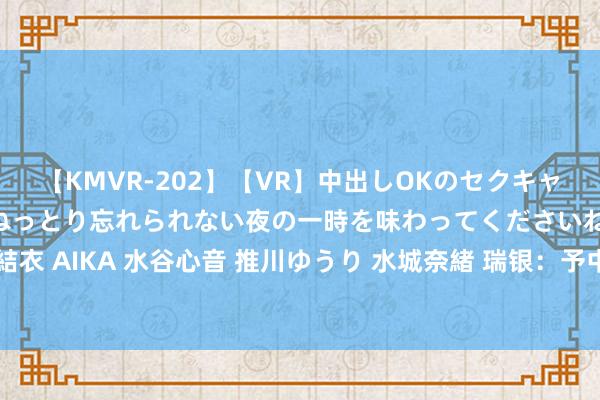 【KMVR-202】【VR】中出しOKのセクキャバにようこそ◆～濃密ねっとり忘れられない夜の一時を味わってくださいね◆～ 波多野結衣 AIKA 水谷心音 推川ゆうり 水城奈緒 瑞银：予中电控股“买入”评级 宗旨价74港元