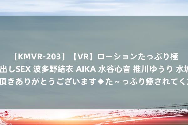 【KMVR-203】【VR】ローションたっぷり極上5人ソープ嬢と中出しSEX 波多野結衣 AIKA 水谷心音 推川ゆうり 水城奈緒 ～本日は御指名頂きありがとうございます◆た～っぷり癒されてくださいね◆～ 花旗：予中电控股“买入”评级 概念价72港元