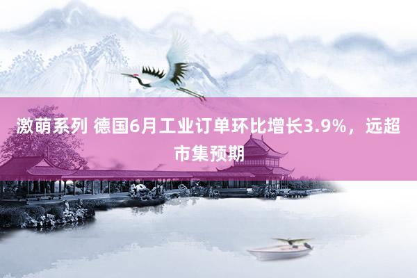 激萌系列 德国6月工业订单环比增长3.9%，远超市集预期