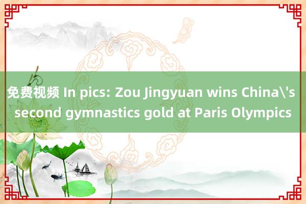 免费视频 In pics: Zou Jingyuan wins China's second gymnastics gold at Paris Olympics