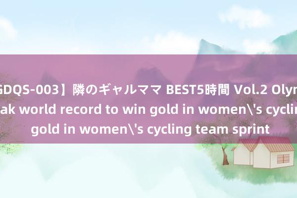 【GDQS-003】隣のギャルママ BEST5時間 Vol.2 Olympics | Britain break world record to win gold in women's cycling team sprint