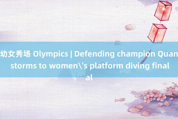 幼女秀场 Olympics | Defending champion Quan storms to women's platform diving final