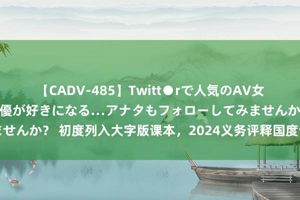 【CADV-485】Twitt●rで人気のAV女優 SNSでますますAV女優が好きになる…アナタもフォローしてみませんか？ 初度列入大字版课本，2024义务评释国度课程训导用书将投用