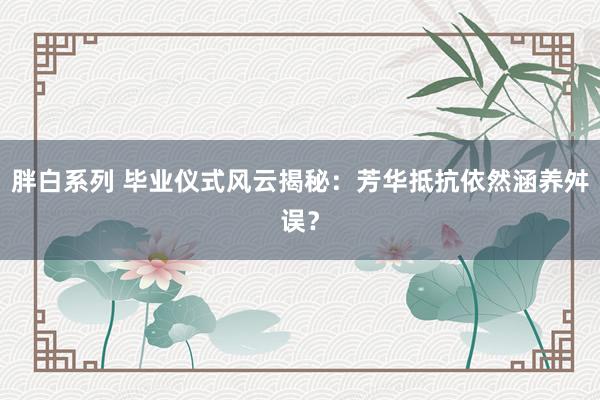 胖白系列 毕业仪式风云揭秘：芳华抵抗依然涵养舛误？