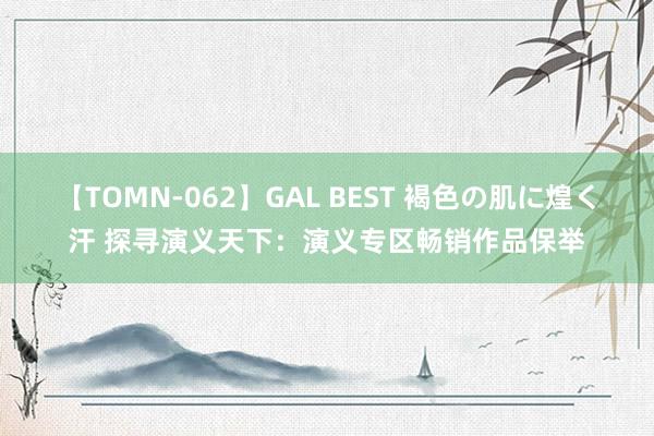 【TOMN-062】GAL BEST 褐色の肌に煌く汗 探寻演义天下：演义专区畅销作品保举