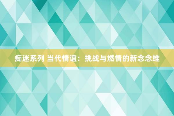 痴迷系列 当代情谊：挑战与燃情的新念念维