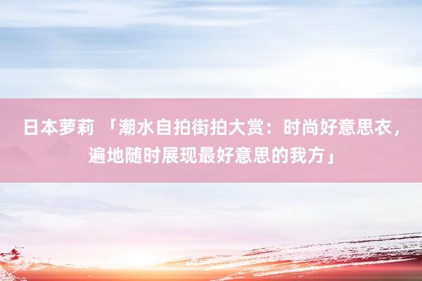 日本萝莉 「潮水自拍街拍大赏：时尚好意思衣，遍地随时展现最好意思的我方」