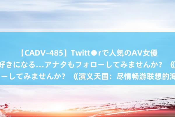 【CADV-485】Twitt●rで人気のAV女優 SNSでますますAV女優が好きになる…アナタもフォローしてみませんか？ 《演义天国：尽情畅游联想的海洋》