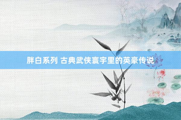 胖白系列 古典武侠寰宇里的英豪传说