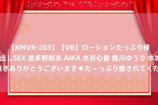 【KMVR-203】【VR】ローションたっぷり極上5人ソープ嬢と中出しSEX 波多野結衣 AIKA 水谷心音 推川ゆうり 水城奈緒 ～本日は御指名頂きありがとうございます◆た～っぷり癒されてくださいね◆～ 跆拳说念轮廓：梁育帅为中国队再添一铜