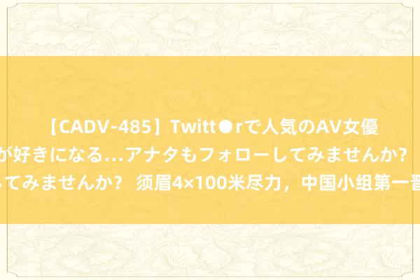 【CADV-485】Twitt●rで人気のAV女優 SNSでますますAV女優が好きになる…アナタもフォローしてみませんか？ 须眉4×100米尽力，中国小组第一晋级决赛！