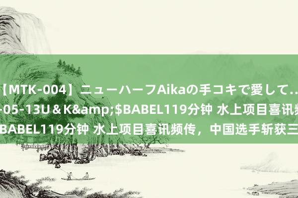 【MTK-004】ニューハーフAikaの手コキで愛して…。</a>2010-05-13U＆K&$BABEL119分钟 水上项目喜讯频传，中国选手斩获三金