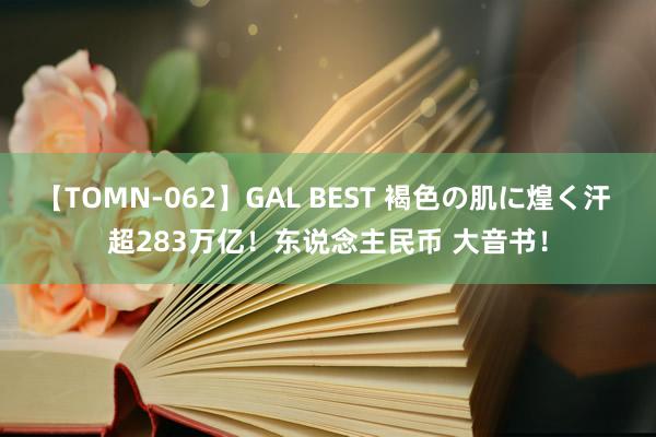 【TOMN-062】GAL BEST 褐色の肌に煌く汗 超283万亿！东说念主民币 大音书！