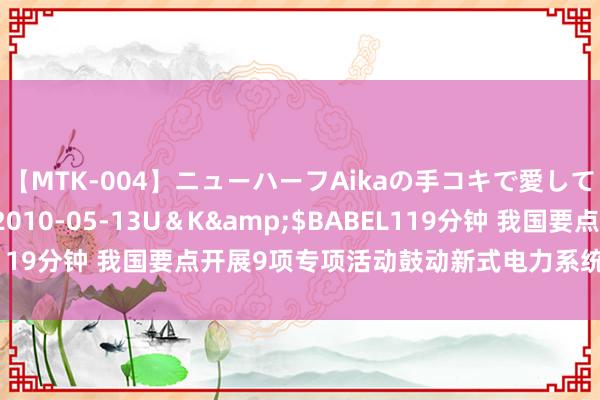 【MTK-004】ニューハーフAikaの手コキで愛して…。</a>2010-05-13U＆K&$BABEL119分钟 我国要点开展9项专项活动鼓动新式电力系统树立赢得实效