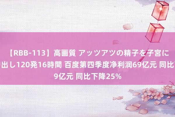 【RBB-113】高画質 アッツアツの精子を子宮に孕ませ中出し120発16時間 百度第四季度净利润69亿元 同比下降25%