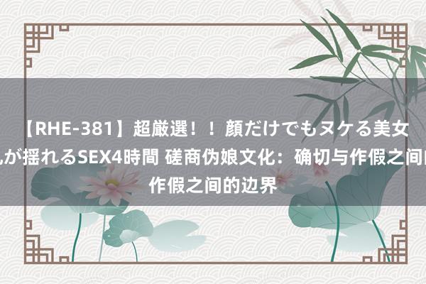 【RHE-381】超厳選！！顔だけでもヌケる美女の巨乳が揺れるSEX4時間 磋商伪娘文化：确切与作假之间的边界