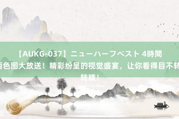 【AUKG-037】ニューハーフベスト 4時間 泰西色图大放送！精彩纷呈的视觉盛宴，让你看得目不转睛！