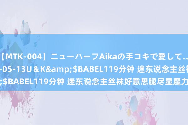 【MTK-004】ニューハーフAikaの手コキで愛して…。</a>2010-05-13U＆K&$BABEL119分钟 迷东说念主丝袜好意思腿尽显魔力