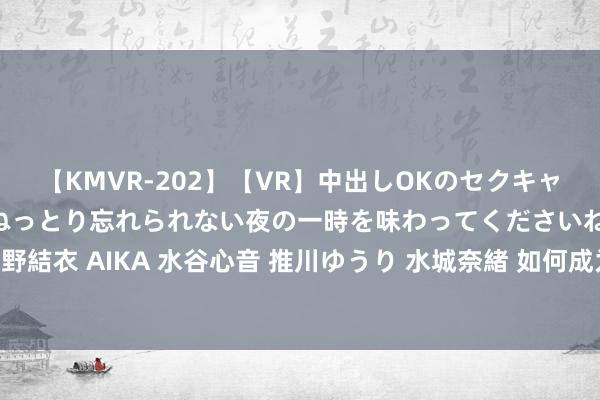 【KMVR-202】【VR】中出しOKのセクキャバにようこそ◆～濃密ねっとり忘れられない夜の一時を味わってくださいね◆～ 波多野結衣 AIKA 水谷心音 推川ゆうり 水城奈緒 如何成为具有诠释家精神和水平的考验？