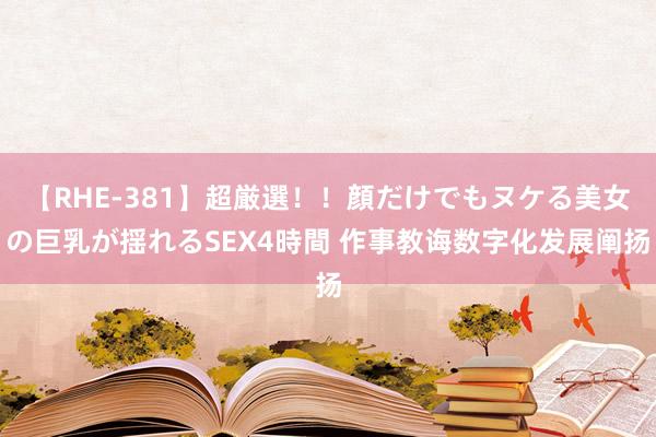 【RHE-381】超厳選！！顔だけでもヌケる美女の巨乳が揺れるSEX4時間 作事教诲数字化发展阐扬