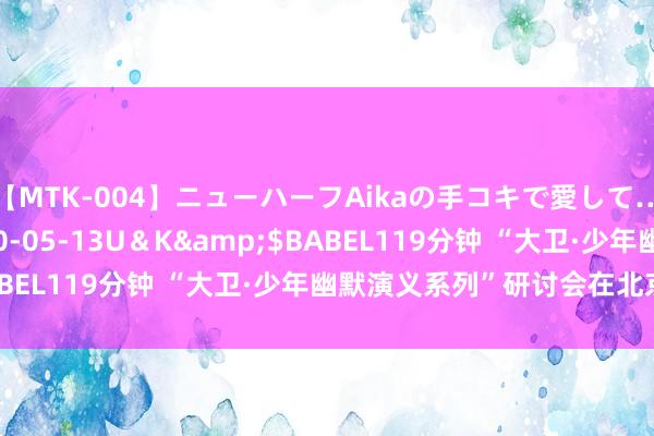 【MTK-004】ニューハーフAikaの手コキで愛して…。</a>2010-05-13U＆K&$BABEL119分钟 “大卫·少年幽默演义系列”研讨会在北京举办