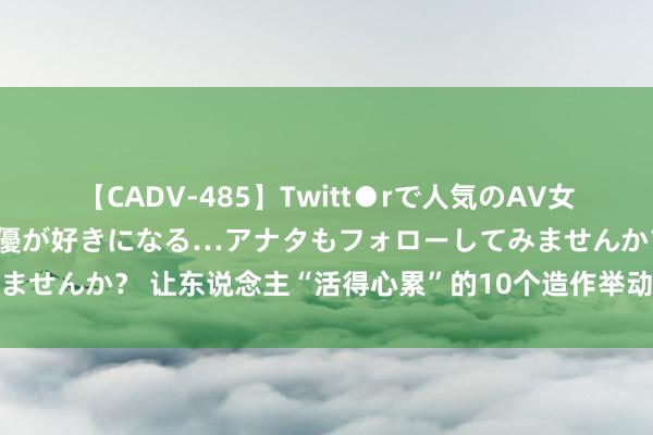 【CADV-485】Twitt●rで人気のAV女優 SNSでますますAV女優が好きになる…アナタもフォローしてみませんか？ 让东说念主“活得心累”的10个造作举动，这是自找的可怜