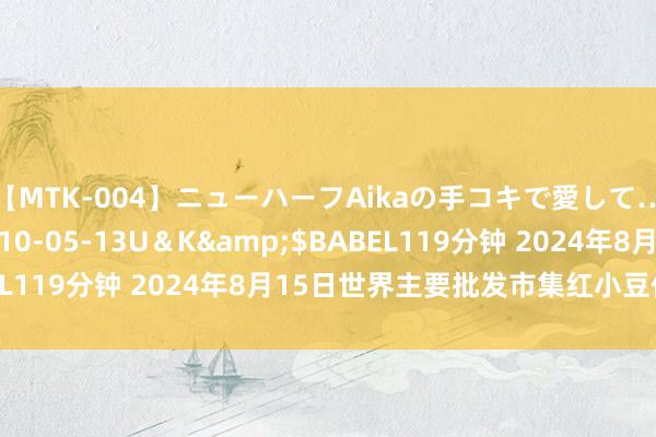 【MTK-004】ニューハーフAikaの手コキで愛して…。</a>2010-05-13U＆K&$BABEL119分钟 2024年8月15日世界主要批发市集红小豆价钱行情