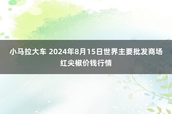 小马拉大车 2024年8月15日世界主要批发商场红尖椒价钱行情