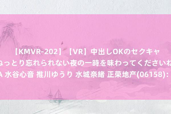 【KMVR-202】【VR】中出しOKのセクキャバにようこそ◆～濃密ねっとり忘れられない夜の一時を味わってくださいね◆～ 波多野結衣 AIKA 水谷心音 推川ゆうり 水城奈緒 正荣地产(06158)：重组守旧合同的终末甘休日历一步蔓延至8月22日