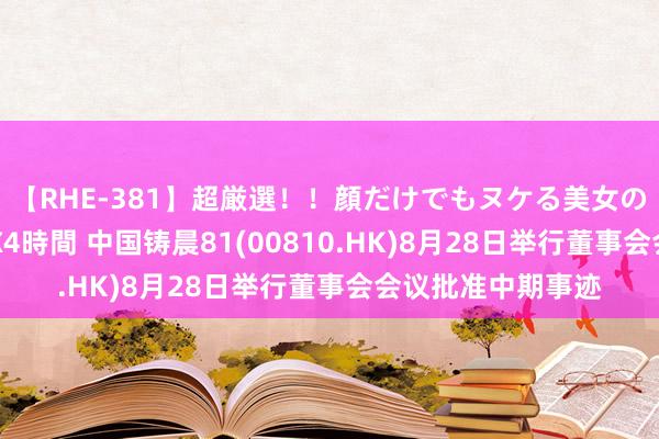 【RHE-381】超厳選！！顔だけでもヌケる美女の巨乳が揺れるSEX4時間 中国铸晨81(00810.HK)8月28日举行董事会会议批准中期事迹